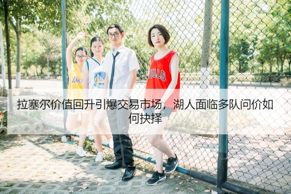 拉塞尔价值回升引爆交易市场，湖人面临多队问价如何抉择