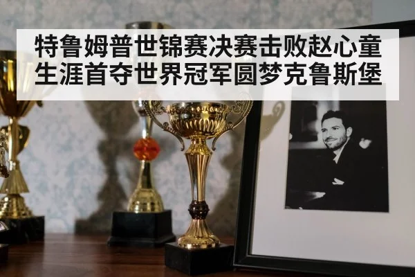 特鲁姆普世锦赛决赛击败赵心童 生涯首夺世界冠军圆梦克鲁斯堡