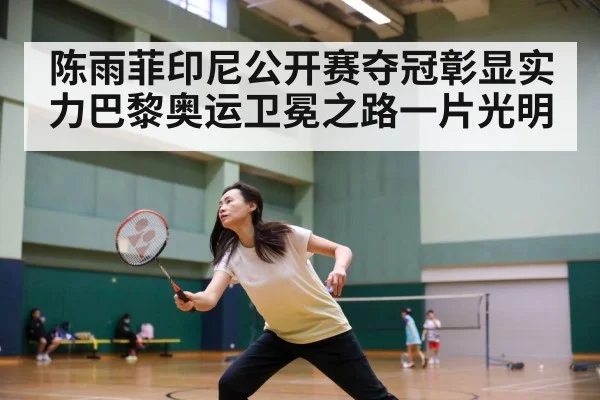 陈雨菲印尼公开赛夺冠彰显实力巴黎奥运卫冕之路一片光明