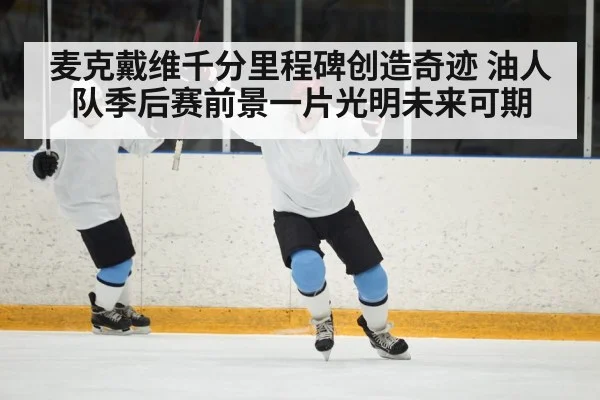麦克戴维千分里程碑创造奇迹 油人队季后赛前景一片光明未来可期