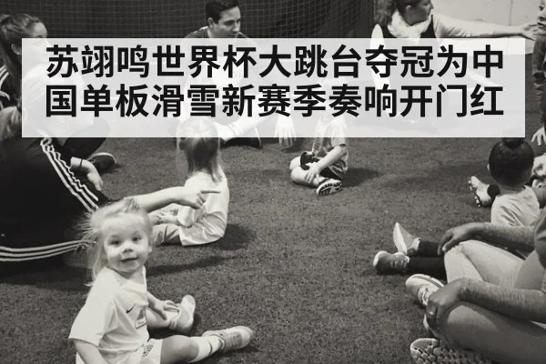 苏翊鸣世界杯大跳台夺冠为中国单板滑雪新赛季奏响开门红